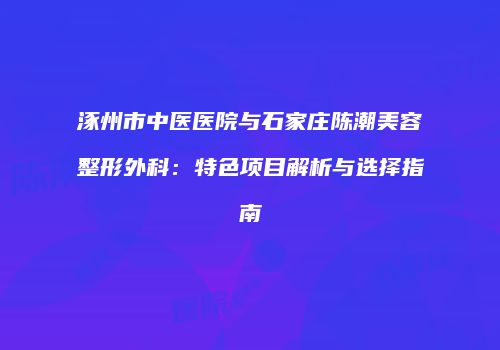 涿州市中医医院与石家庄陈潮美容整形外科：特色项目解析与选择指南