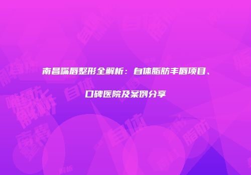 南昌嘴唇整形全解析：自体脂肪丰唇项目、口碑医院及案例分享