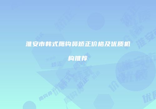淮安市韩式鹰钩鼻矫正价格及优质机构推荐