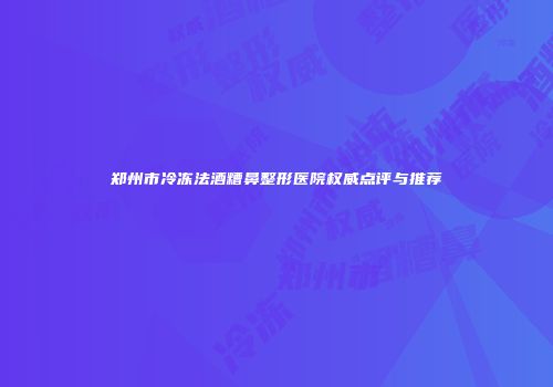 郑州市冷冻法酒糟鼻整形医院权威点评与推荐