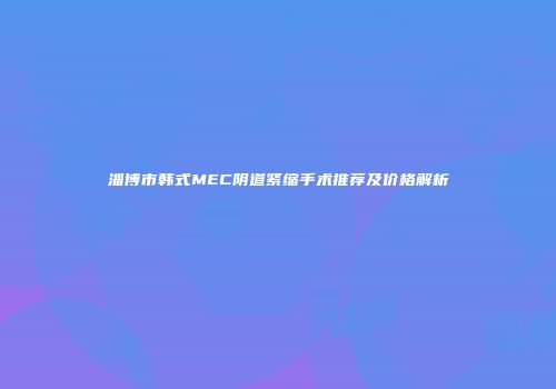 淄博市韩式MEC阴道紧缩手术推荐及价格解析