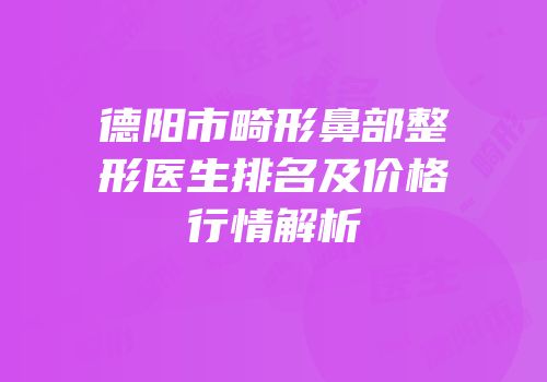 德阳市畸形鼻部整形医生排名及价格行情解析
