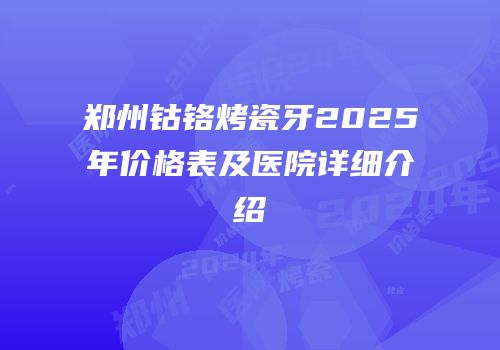 郑州钴铬烤瓷牙2025年价格表及医院详细介绍
