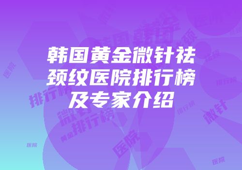 韩国黄金微针祛颈纹医院排行榜及专家介绍