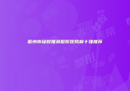 衢州市硅胶隆鼻整形医院前十强推荐