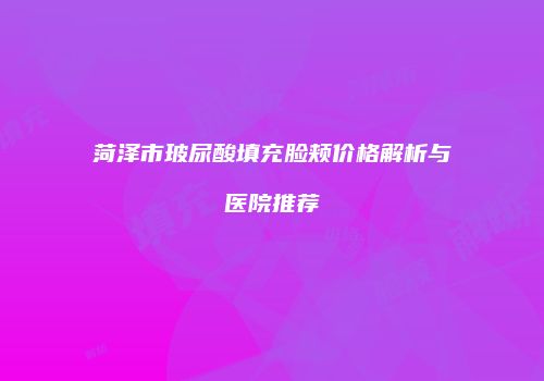 菏泽市玻尿酸填充脸颊价格解析与医院推荐