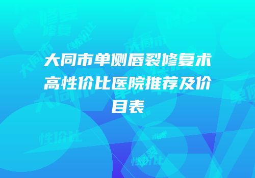 大同市单侧唇裂修复术高性价比医院推荐及价目表