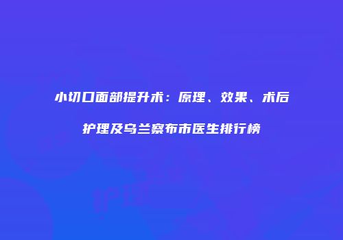 小切口面部提升术：原理、效果、术后护理及乌兰察布市医生排行榜