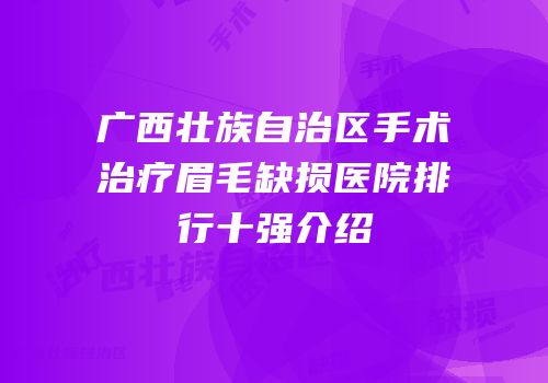 广西壮族自治区手术治疗眉毛缺损医院排行十强介绍