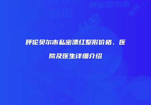 呼伦贝尔市私密漂红整形价格、医院及医生详细介绍