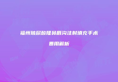 福州玻尿酸隆鼻唇沟注射填充手术费用解析