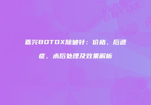嘉兴BOTOX除皱针：价格、后遗症、术后处理及效果解析