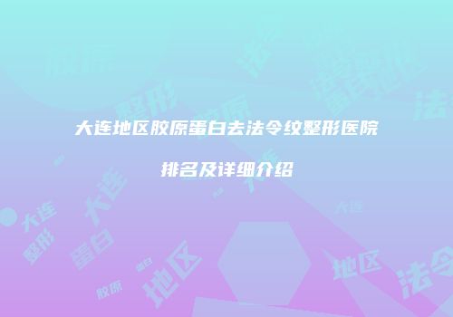 大连地区胶原蛋白去法令纹整形医院排名及详细介绍