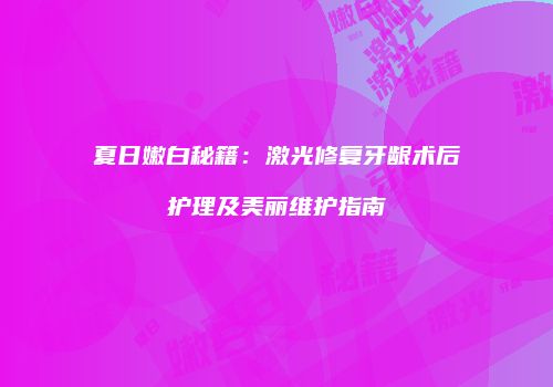 夏日嫩白秘籍：激光修复牙龈术后护理及美丽维护指南