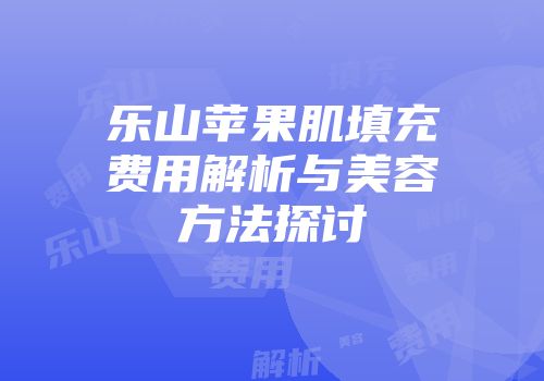 乐山苹果肌填充费用解析与美容方法探讨