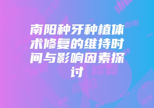 南阳种牙种植体术修复的维持时间与影响因素探讨