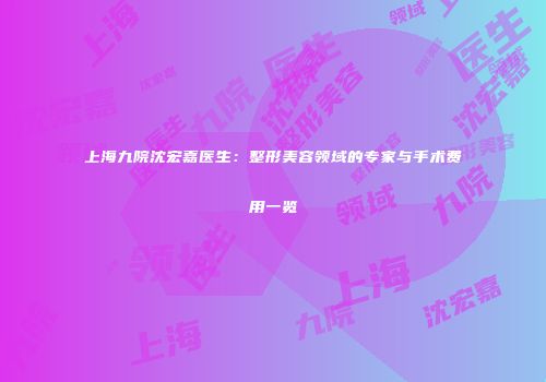 上海九院沈宏嘉医生：整形美容领域的专家与手术费用一览