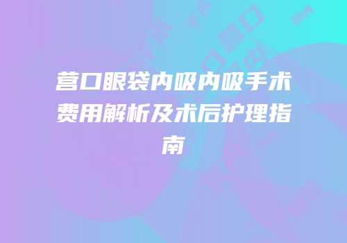 营口眼袋内吸内吸手术费用解析及术后护理指南