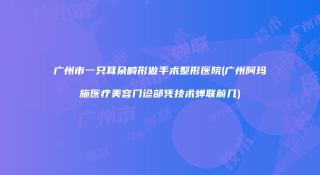 广州市一只耳朵畸形做手术整形医院(广州阿玛施医疗美容门诊部凭技术蝉联前几)