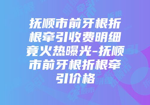 抚顺市前牙根折根牵引收费明细竟火热曝光-抚顺市前牙根折根牵引价格