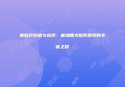瘦脸针价格与选择：巢湖曙光整形医院的专业之路