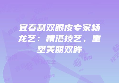 宜春割双眼皮专家杨龙艺：精湛技艺，重塑美丽双眸
