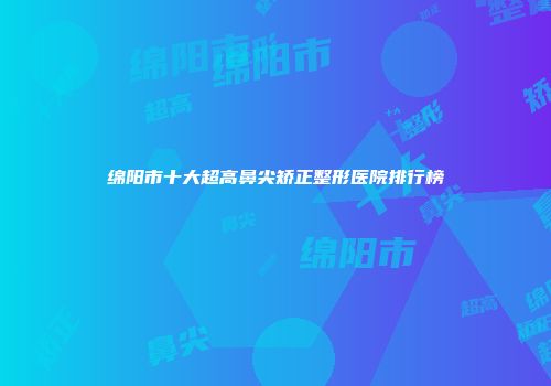 绵阳市十大超高鼻尖矫正整形医院排行榜