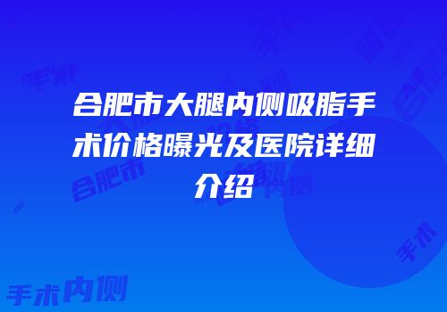 合肥市大腿内侧吸脂手术价格曝光及医院详细介绍