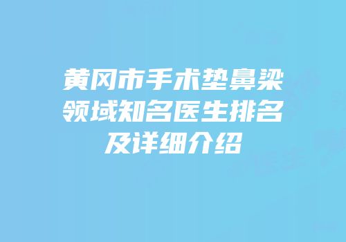黄冈市手术垫鼻梁领域知名医生排名及详细介绍
