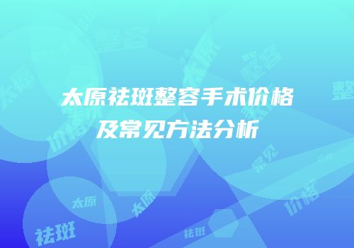 太原祛斑整容手术价格及常见方法分析