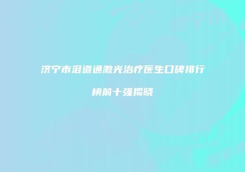 济宁市泪道通激光治疗医生口碑排行榜前十强揭晓