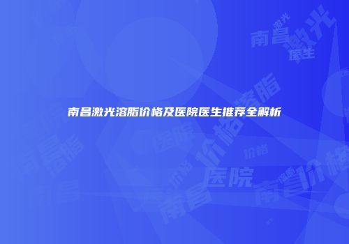 南昌激光溶脂价格及医院医生推荐全解析