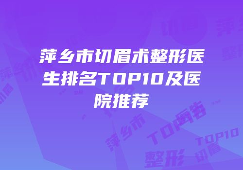 萍乡市切眉术整形医生排名TOP10及医院推荐