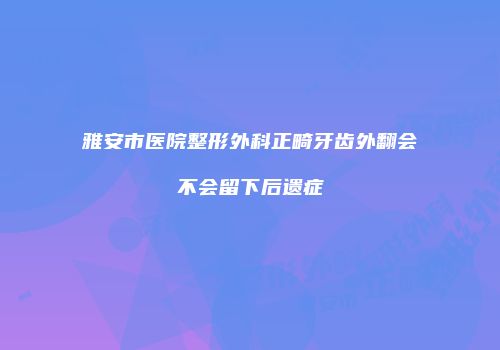 雅安市医院整形外科正畸牙齿外翻会不会留下后遗症