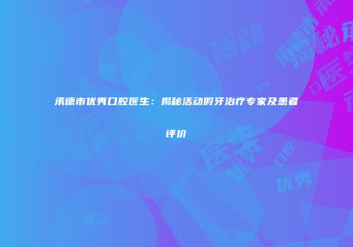 承德市优秀口腔医生：揭秘活动假牙治疗专家及患者评价