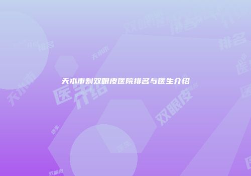 天水市割双眼皮医院排名与医生介绍