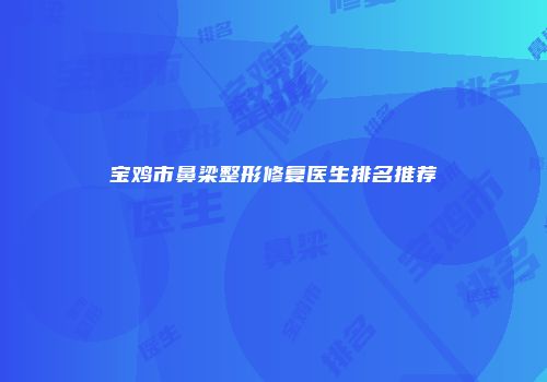 宝鸡市鼻梁整形修复医生排名推荐