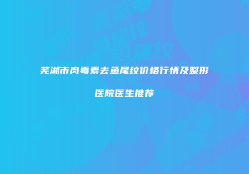芜湖市肉毒素去鱼尾纹价格行情及整形医院医生推荐
