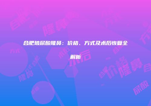 合肥玻尿酸隆鼻：价格、方式及术后恢复全解析