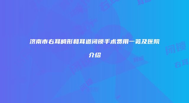 济南市右耳畸形和耳道闭锁手术费用一览及医院介绍
