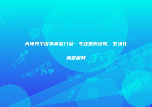 天津方宇医学美容门诊：专业整形医院，艺术化美容服务
