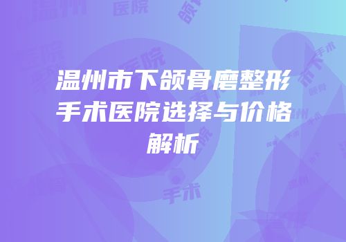 温州市下颌骨磨整形手术医院选择与价格解析