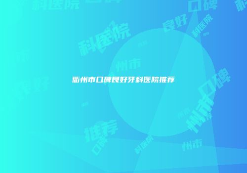 衢州市口碑良好牙科医院推荐