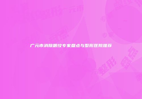 广元市消除眼纹专家盘点与整形医院推荐