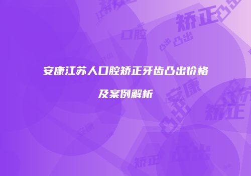 安康江苏人口腔矫正牙齿凸出价格及案例解析