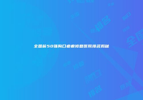 全国前50强胸口疤痕修复医院排名揭秘