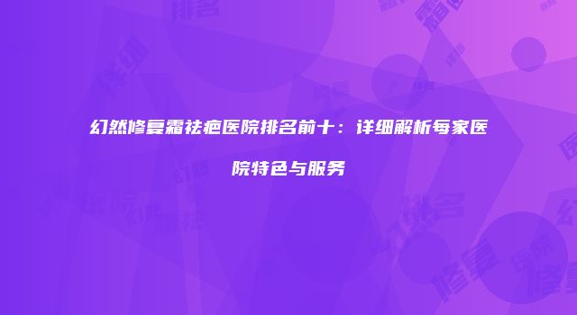 幻然修复霜祛疤医院排名前十：详细解析每家医院特色与服务