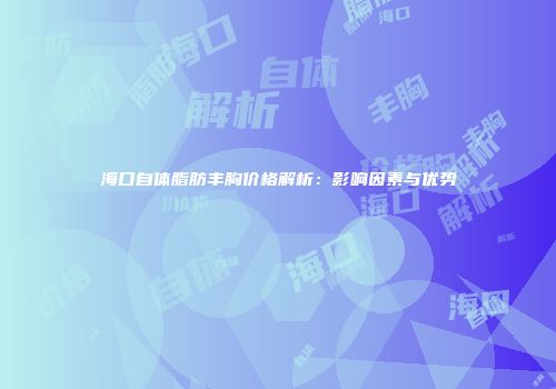 海口自体脂肪丰胸价格解析：影响因素与优势