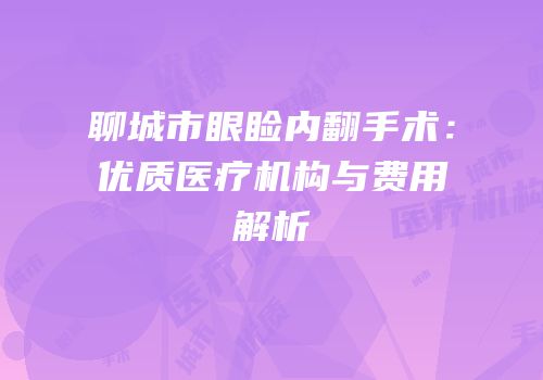聊城市眼睑内翻手术：优质医疗机构与费用解析