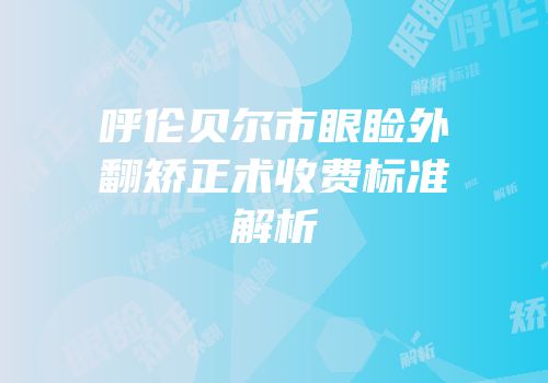 呼伦贝尔市眼睑外翻矫正术收费标准解析